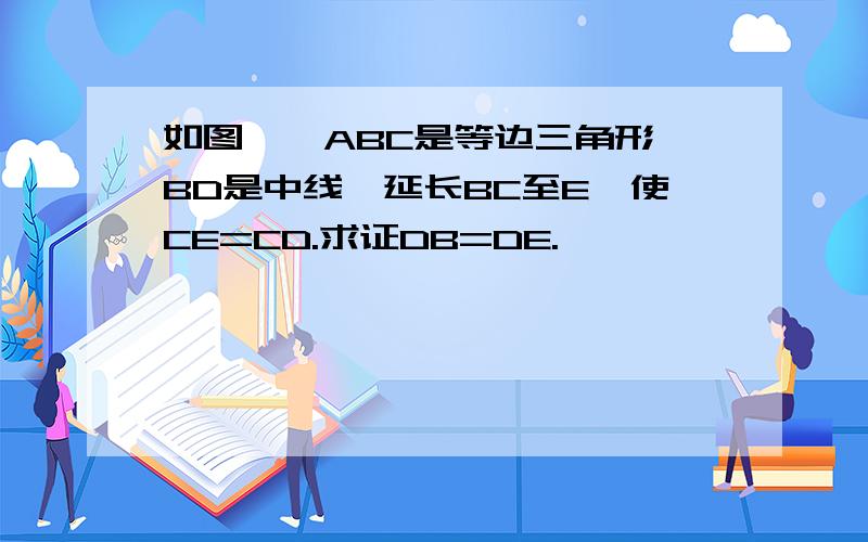 如图,△ABC是等边三角形,BD是中线,延长BC至E,使CE=CD.求证DB=DE.