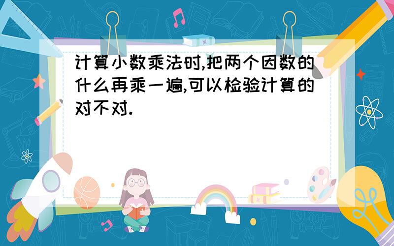 计算小数乘法时,把两个因数的什么再乘一遍,可以检验计算的对不对.