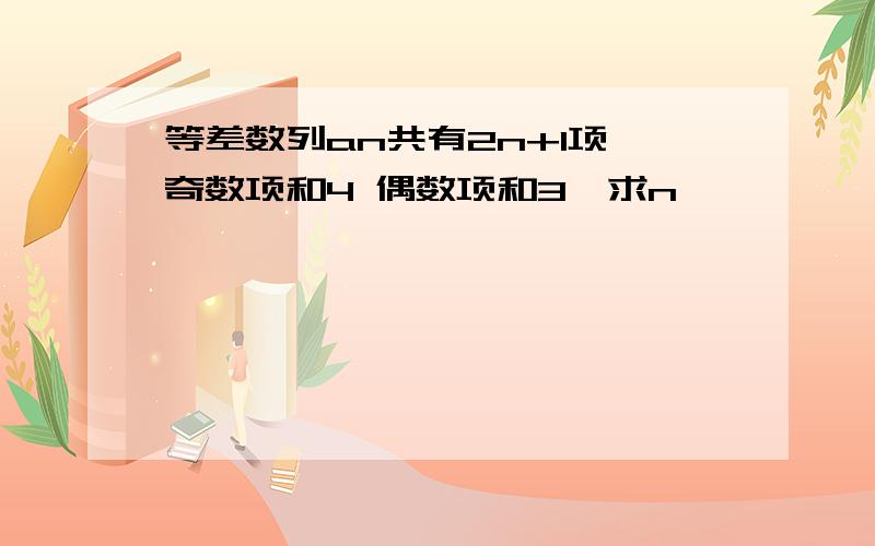 等差数列an共有2n+1项,奇数项和4 偶数项和3,求n