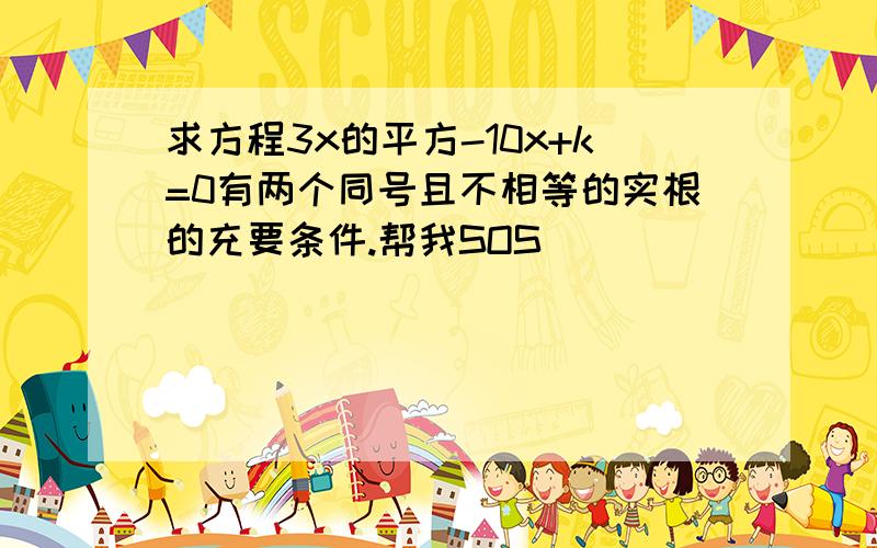 求方程3x的平方-10x+k=0有两个同号且不相等的实根的充要条件.帮我SOS