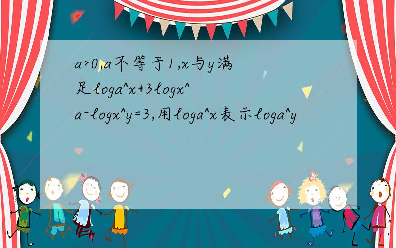 a>0,a不等于1,x与y满足loga^x+3logx^a-logx^y=3,用loga^x表示loga^y