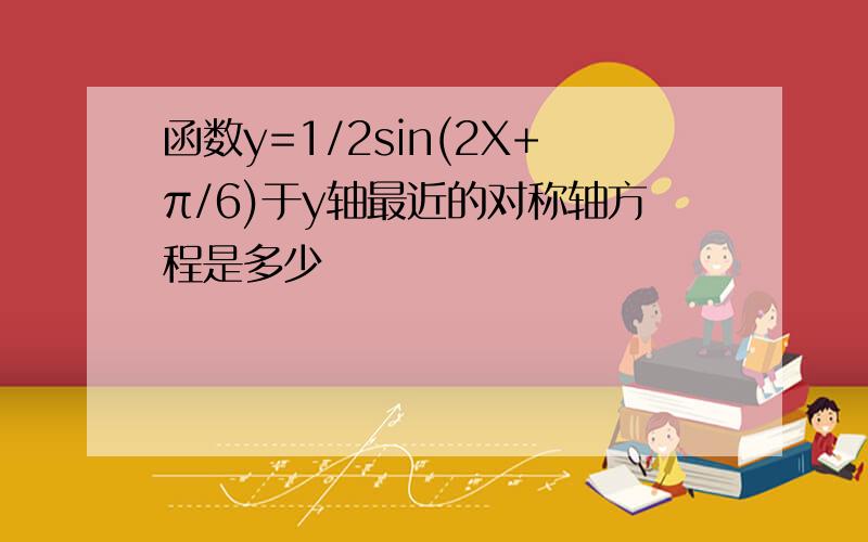 函数y=1/2sin(2X+π/6)于y轴最近的对称轴方程是多少