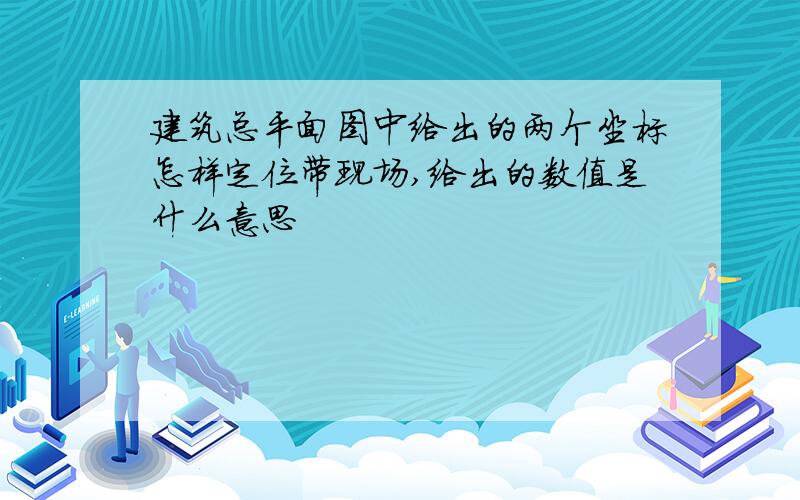 建筑总平面图中给出的两个坐标怎样定位带现场,给出的数值是什么意思