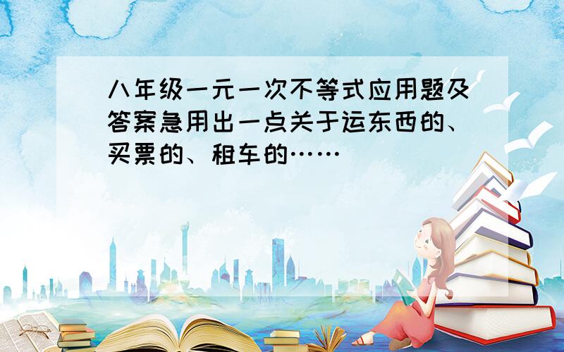 八年级一元一次不等式应用题及答案急用出一点关于运东西的、买票的、租车的……