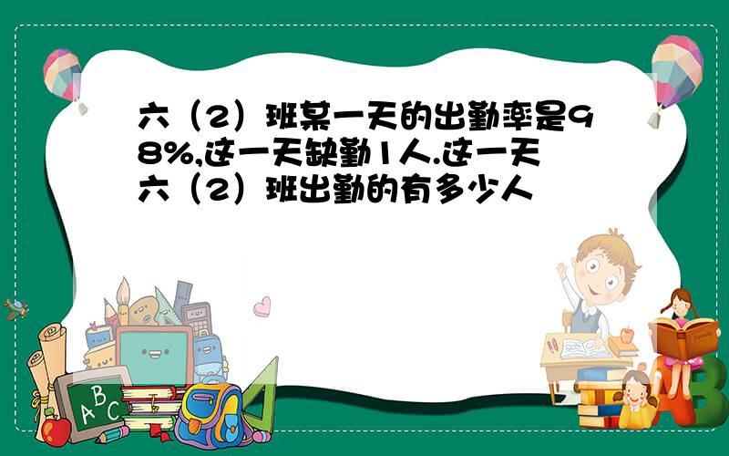 六（2）班某一天的出勤率是98%,这一天缺勤1人.这一天六（2）班出勤的有多少人