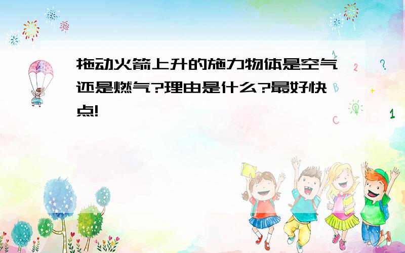 拖动火箭上升的施力物体是空气还是燃气?理由是什么?最好快点!