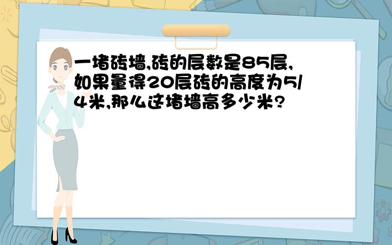 一堵砖墙,砖的层数是85层,如果量得20层砖的高度为5/4米,那么这堵墙高多少米?