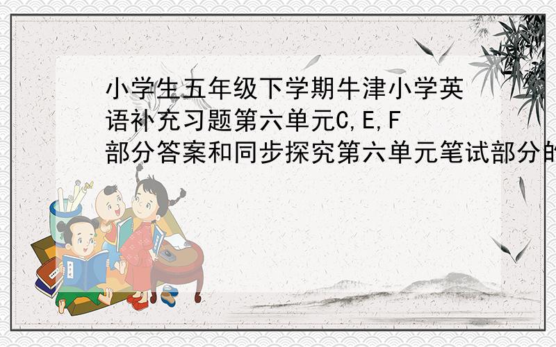 小学生五年级下学期牛津小学英语补充习题第六单元C,E,F部分答案和同步探究第六单元笔试部分的所有!