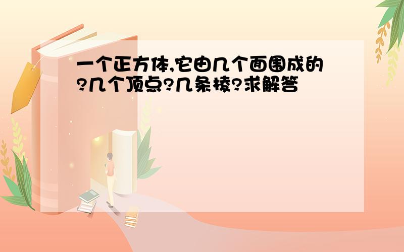 一个正方体,它由几个面围成的?几个顶点?几条棱?求解答