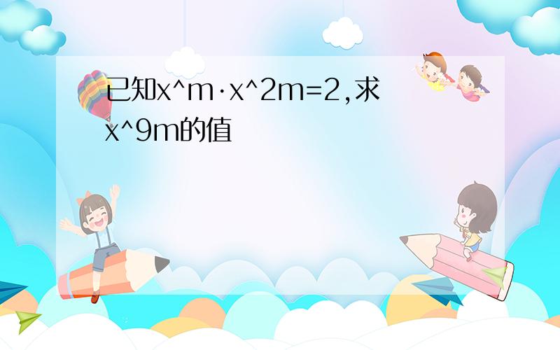 已知x^m·x^2m=2,求x^9m的值