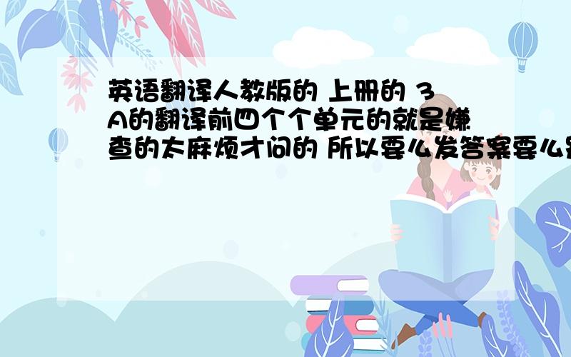 英语翻译人教版的 上册的 3A的翻译前四个个单元的就是嫌查的太麻烦才问的 所以要么发答案要么别回答