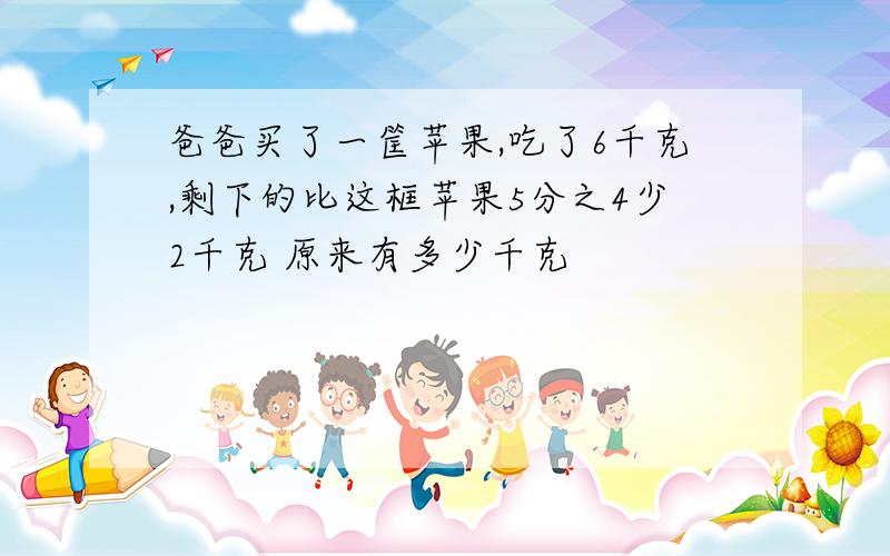 爸爸买了一筐苹果,吃了6千克,剩下的比这框苹果5分之4少2千克 原来有多少千克