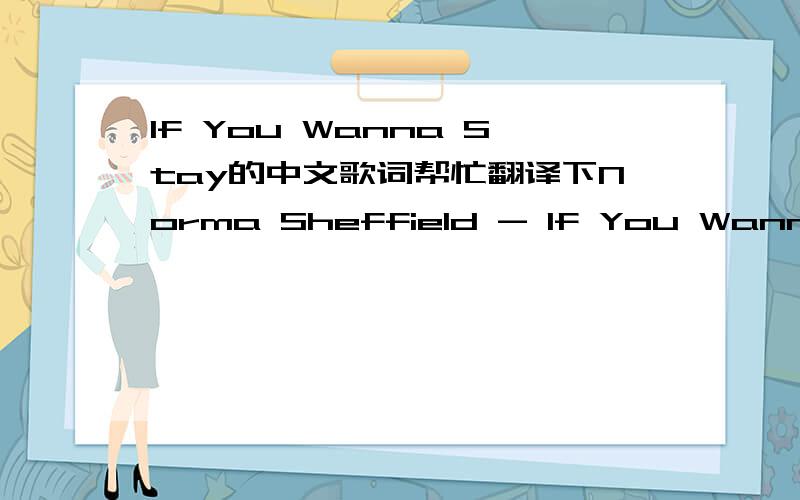 If You Wanna Stay的中文歌词帮忙翻译下Norma Sheffield - If You Wanna StayFeel it in your heart babe Tell me now You will be mine I can see you smile right now Everyday We see the light Nothing as changed oh baby anymore I wanna be close to y