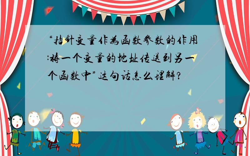 “指针变量作为函数参数的作用:将一个变量的地址传送到另一个函数中”这句话怎么理解?