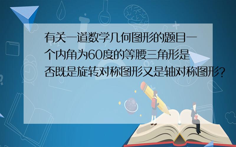 有关一道数学几何图形的题目一个内角为60度的等腰三角形是否既是旋转对称图形又是轴对称图形?