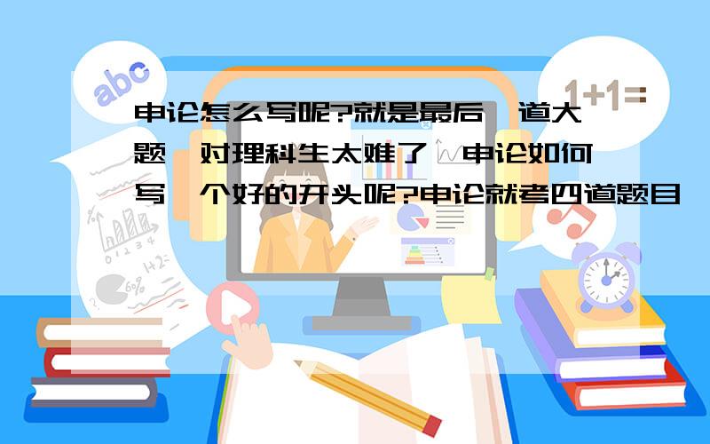 申论怎么写呢?就是最后一道大题,对理科生太难了,申论如何写一个好的开头呢?申论就考四道题目,我怎么分数老是这么低呢?申论最后一道大题,怎么写才能得高分呢?