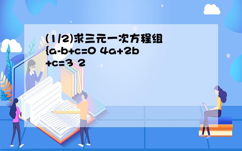 (1/2)求三元一次方程组 {a-b+c=0 4a+2b+c=3 2