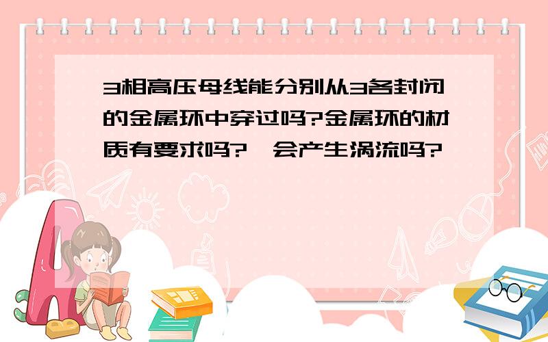 3相高压母线能分别从3各封闭的金属环中穿过吗?金属环的材质有要求吗?,会产生涡流吗?