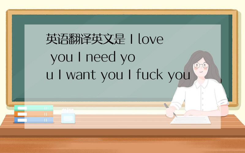 英语翻译英文是 I love you I need you I want you I fuck you