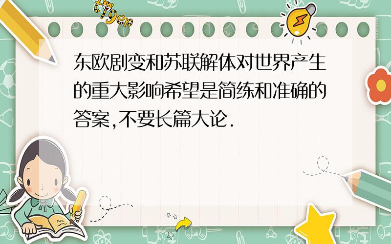 东欧剧变和苏联解体对世界产生的重大影响希望是简练和准确的答案,不要长篇大论.