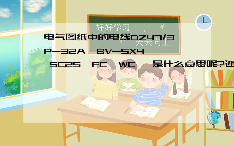 电气图纸中的电线DZ47/3P-32A  BV-5X4  SC25  FC  WC   是什么意思呢?还有DZ47/3P-63A  YJV-5X16 SC40  FC  WC 是什么意思呢?