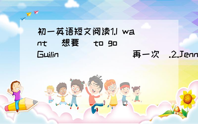 初一英语短文阅读1.I want (想要） to go Guilin ______ (再一次）.2.Jenny and Joe are in _________ (不同的） .3.My mom _______ (认识） the boy .4.The telelphone _______ (看起来） very nice .