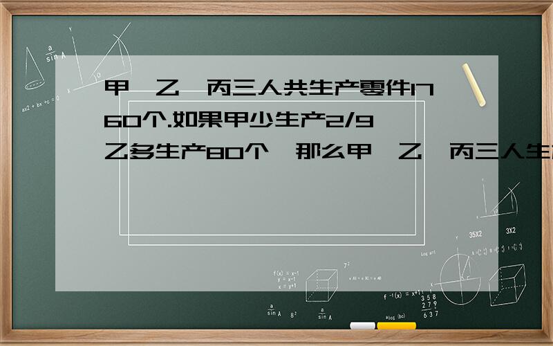 甲、乙、丙三人共生产零件1760个.如果甲少生产2/9,乙多生产80个,那么甲、乙、丙三人生产零件的个数相等一元一次方程