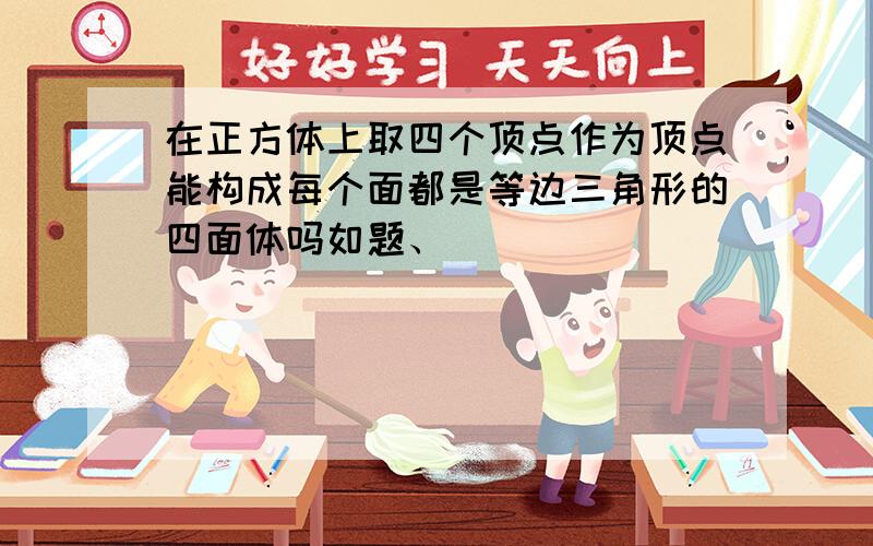 在正方体上取四个顶点作为顶点能构成每个面都是等边三角形的四面体吗如题、