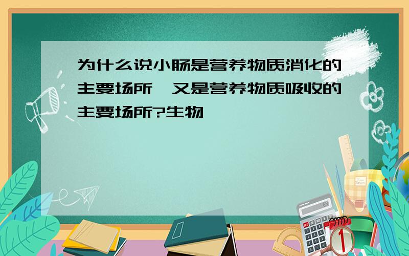 为什么说小肠是营养物质消化的主要场所,又是营养物质吸收的主要场所?生物