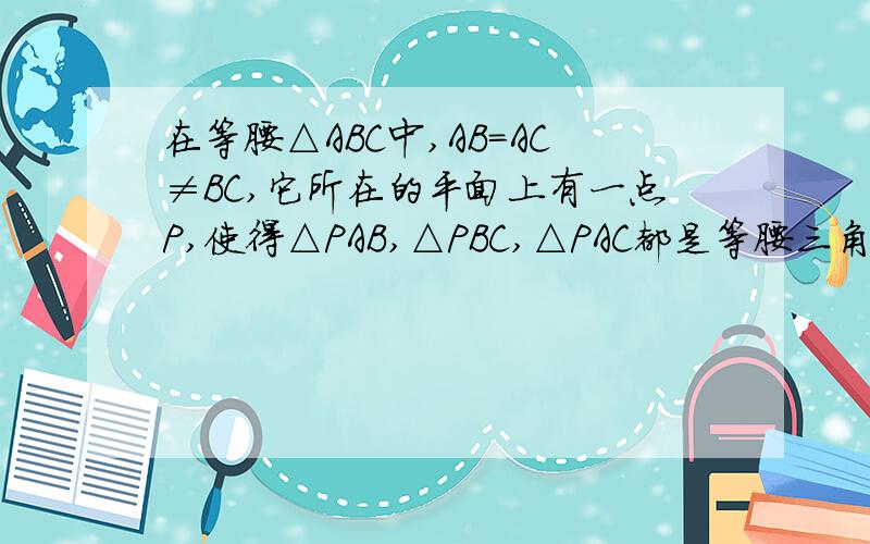 在等腰△ABC中,AB=AC≠BC,它所在的平面上有一点P,使得△PAB,△PBC,△PAC都是等腰三角形,则满足条件的P点共有____个.