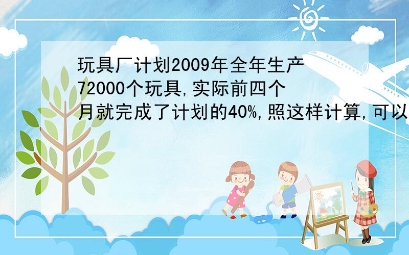 玩具厂计划2009年全年生产72000个玩具,实际前四个月就完成了计划的40%,照这样计算,可以提前几个月完成?要算式!急用