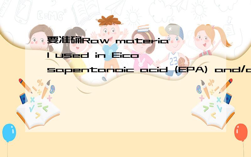 要准确Raw material used in Eicosapentanoic acid (EPA) and/or DocosaHexaenoic Acid (DHA),shall not containehtyl- or methyl ester chemicals of this fatty acid other than triglyceride with an aim to controlthose contents.