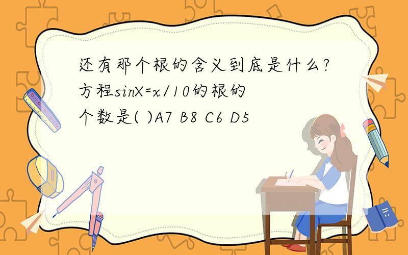 还有那个根的含义到底是什么?方程sinX=x/10的根的个数是( )A7 B8 C6 D5