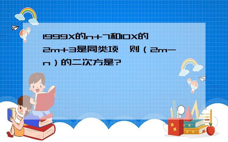 1999X的n+7和10X的2m+3是同类项,则（2m-n）的二次方是?