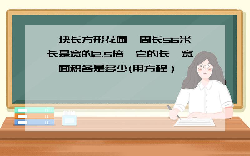 一块长方形花圃,周长56米,长是宽的2.5倍,它的长,宽,面积各是多少(用方程）