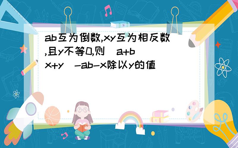 ab互为倒数,xy互为相反数,且y不等0,则（a+b）（x+y）-ab-x除以y的值