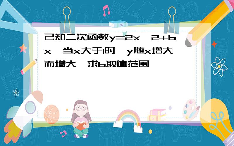 已知二次函数y=2x*2+bx,当x大于1时,y随x增大而增大,求b取值范围