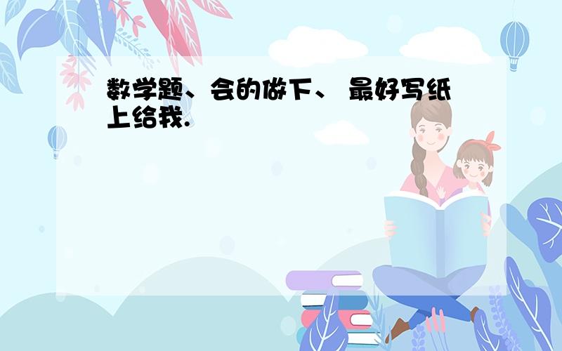 数学题、会的做下、 最好写纸上给我.