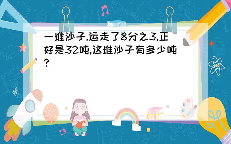 一堆沙子,运走了8分之3,正好是32吨,这堆沙子有多少吨?