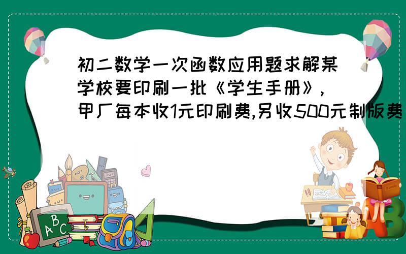 初二数学一次函数应用题求解某学校要印刷一批《学生手册》,甲厂每本收1元印刷费,另收500元制版费；乙厂每本收2元印刷费,不用制版费.（1）分别写出甲、乙收费y甲、y乙与制版费X（本）之