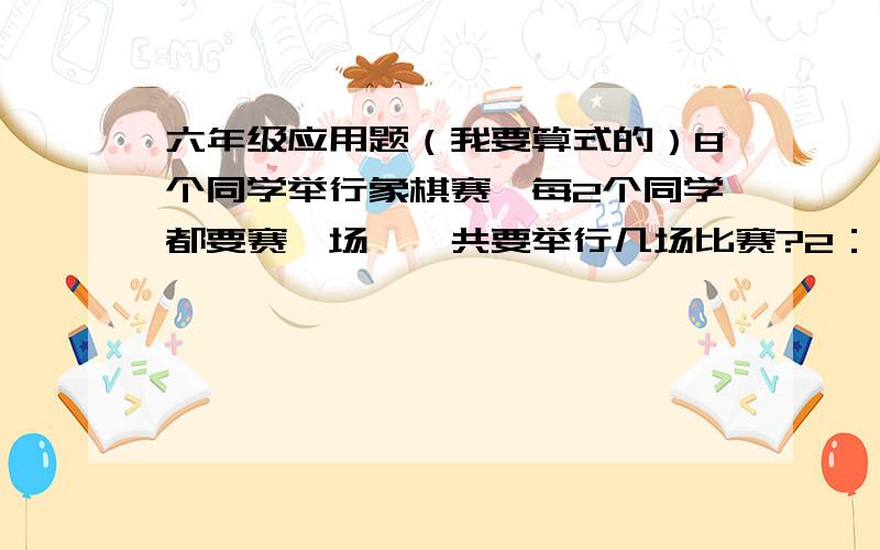 六年级应用题（我要算式的）8个同学举行象棋赛,每2个同学都要赛一场,一共要举行几场比赛?2：一共有5个男选手,4个女选手参加校乒乓队的集训,要从这些队员中选出2个男队员,2个女队员参加