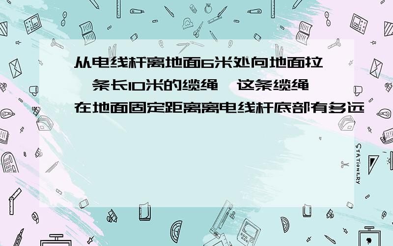 从电线杆离地面6米处向地面拉一条长10米的缆绳,这条缆绳在地面固定距离离电线杆底部有多远