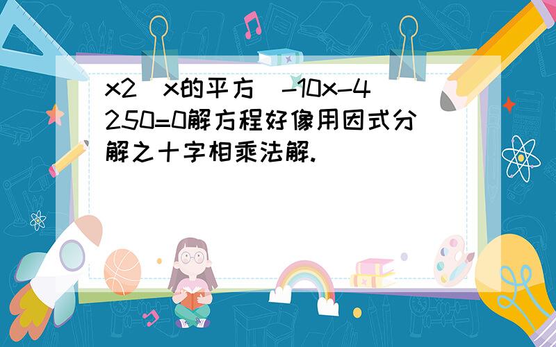 x2（x的平方）-10x-4250=0解方程好像用因式分解之十字相乘法解.