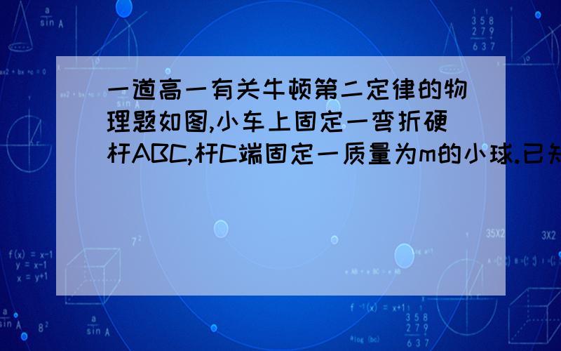 一道高一有关牛顿第二定律的物理题如图,小车上固定一弯折硬杆ABC,杆C端固定一质量为m的小球.已知角ABC为β,当小车以加速度a向左做匀加速直线运动时,杆C对小球的作用力为多少?