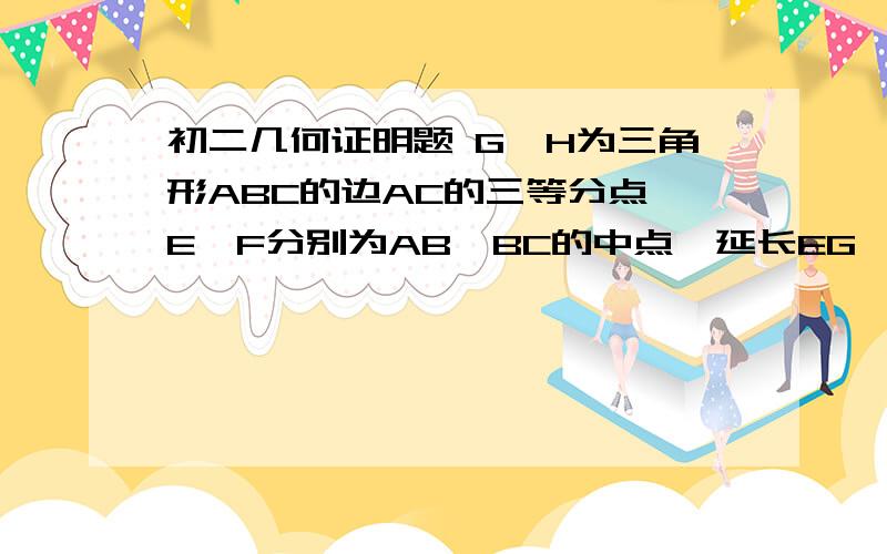 初二几何证明题 G、H为三角形ABC的边AC的三等分点,E、F分别为AB、BC的中点,延长EG、FH相交于点D,连接AD,CD.求证：四边形ABCD为平行四边形