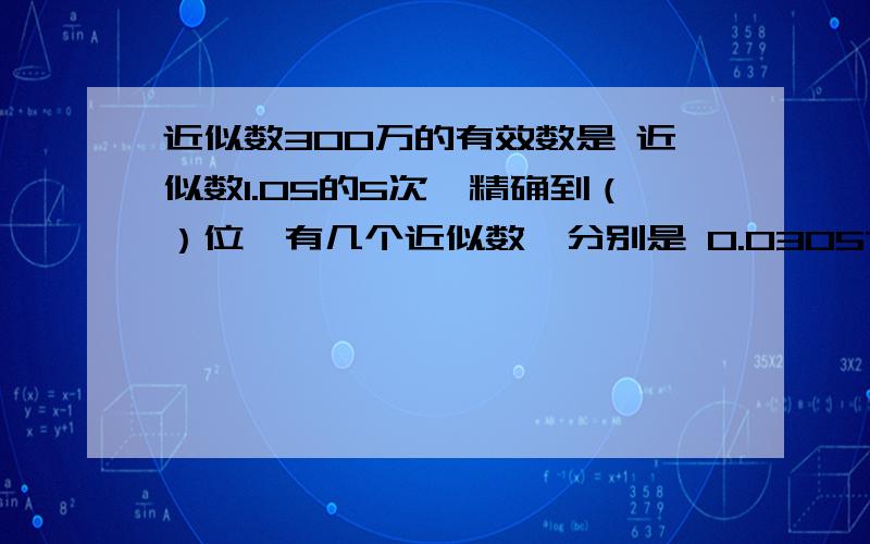 近似数300万的有效数是 近似数1.05的5次幂精确到（）位,有几个近似数,分别是 0.03057（保留3个有效数）近似数300万的有效数是近似数1.05的5次幂精确到（）位,有几个近似数,分别是0.03057（保留