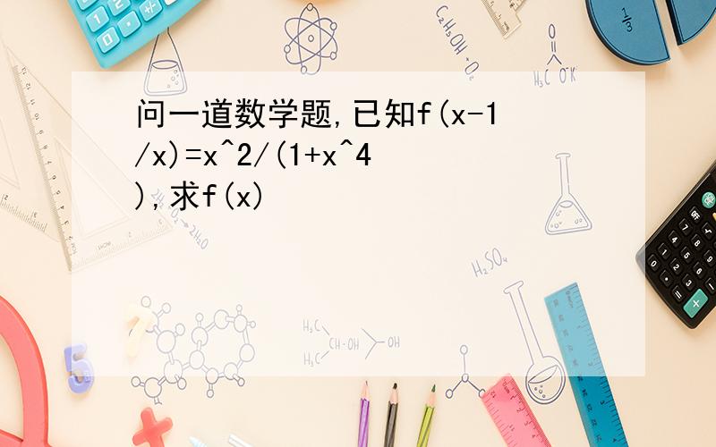 问一道数学题,已知f(x-1/x)=x^2/(1+x^4),求f(x)