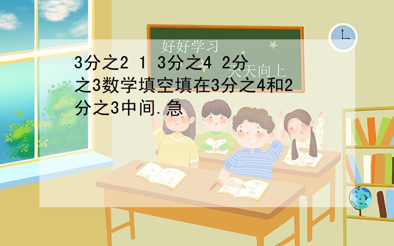 3分之2 1 3分之4 2分之3数学填空填在3分之4和2分之3中间.急