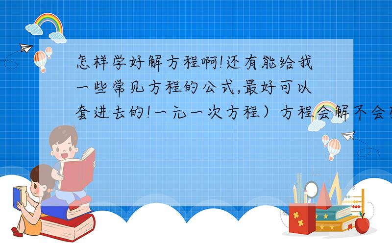 怎样学好解方程啊!还有能给我一些常见方程的公式,最好可以套进去的!一元一次方程）方程会解不会列,谁能给我一些方程中常见的公式,可以运用这个公式,成功列出方程!有没有什么好办法,