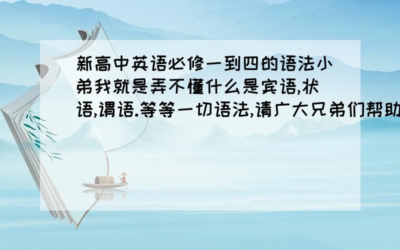 新高中英语必修一到四的语法小弟我就是弄不懂什么是宾语,状语,谓语.等等一切语法,请广大兄弟们帮助,附带上列句与解释.比如宾语是什么什么,一般在什么情况下用.谢谢啦,我的财富值只有9